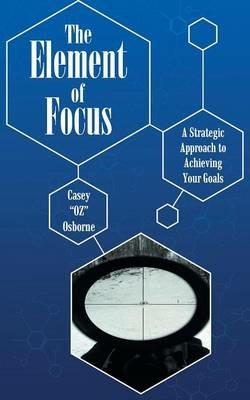 The Element of Focus: A Strategic Approach to Achieving Your Goals - Casey "Oz" Osborne - cover