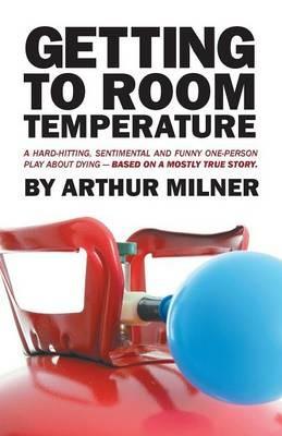 Getting to Room Temperature: A Hard-hitting, Sentimental and Funny One-person Play about Dying - Based on a Mostly True Story - Arthur Milner - cover