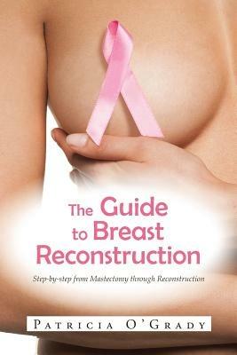 The Guide to Breast Reconstruction: Step-By-Step from Mastectomy Throug Reconstruction - Patricia O'Grady - cover