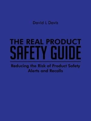 The Real Product Safety Guide: Reducing the Risk of Product Safety Alerts and Recalls - David L Davis - cover