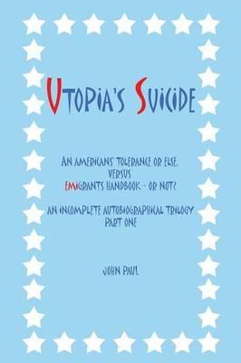 Utopia's Suicide: An Americans' Tolerance or Else, versus Emigrants Handbook - or Not? an Incomplete Autobiographical Trilogy Part One - John Paul - cover