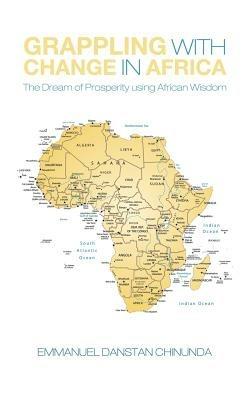 Grappling With Change in Africa: The Dream of Prosperity using African Wisdom - Emmanuel Danstan Chinunda - cover