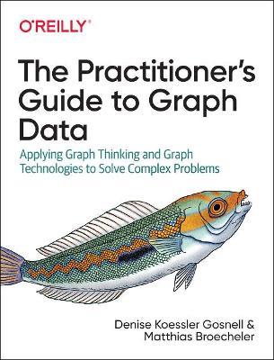 The Practitioner's Guide to Graph Data: Applying Graph Thinking and Graph Technologies to Solve Complex Problems - Denise Gosnell,Matthias Broecheler - cover