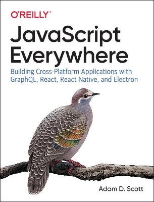 JavaScript Everywhere: Building Cross-platform Applications with GraphQL, React, React Native, and Electron - Adam D. Scott - cover