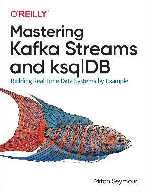 Mastering Kafka Streams and ksqlDB: Building real-time data systems by example - Mitch Seymour - cover