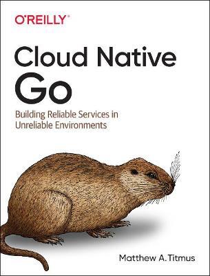 Cloud Native Go: Building Reliable Services in Unreliable Environments - Matthew Titmus - cover