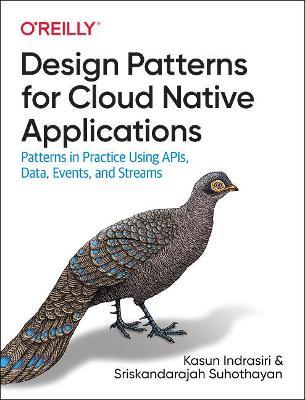 Design Patterns for Cloud Native Applications: Patterns in Practice Using APIs, Data, Events, and Streams - Kasun Indrasiri,Sriskandarajah Suhothayan - cover