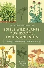 The Complete Guide to Edible Wild Plants, Mushrooms, Fruits, and Nuts: Finding, Identifying, and Cooking