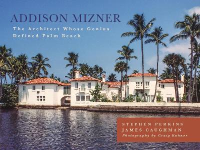 Addison Mizner: The Architect Whose Genius Defined Palm Beach - Stephen Perkins,James Caughman - cover