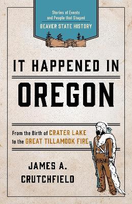 It Happened In Oregon: Stories of Events and People that Shaped Beaver State History - James A. Crutchfield - cover