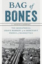 Bag of Bones: The Sensational Grave Robbery Of The Merchant Prince Of Manhattan