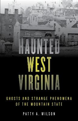 Haunted West Virginia: Ghosts and Strange Phenomena of the Mountain State - Patty A. Wilson - cover