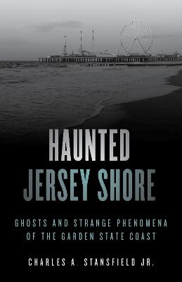 Haunted Jersey Shore: Ghosts and Strange Phenomena of the Garden State Coast - Charles A. Stansfield - cover