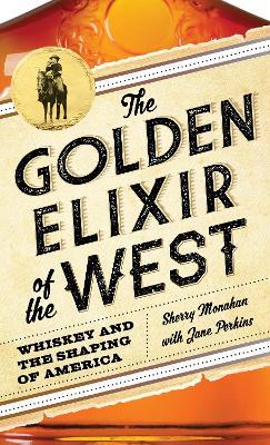 The Golden Elixir of the West: Whiskey and the Shaping of America - Sherry Monahan,Jane Perkins - cover