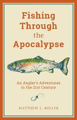 Fishing Through the Apocalypse: An Angler's Adventures in the 21st Century - Matthew L. Miller - cover