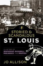 Storied & Scandalous St. Louis: A History of Breweries, Baseball, Prejudice, and Protest