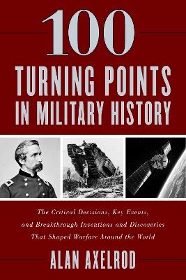 100 Turning Points in Military History: The Critical Decisions, Key Events, and Breakthrough Inventions and Discoveries That Shaped Warfare Around the World - Alan Axelrod - cover