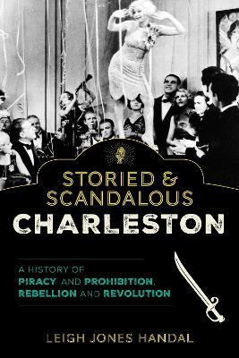 Storied & Scandalous Charleston: A History of Piracy and Prohibition, Rebellion and Revolution - Leigh Jones Handal - cover