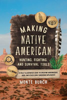 Making Native American Hunting, Fighting, and Survival Tools: A Fully Illustrated Guide to Creating Arrowheads, Axes, and Other Early American Implements - Monte Burch - cover