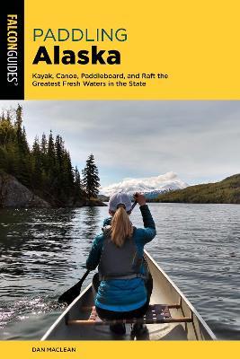 Paddling Alaska: Kayak, Canoe, Paddleboard, and Raft the Greatest Fresh Waters in the State - Dan Maclean - cover