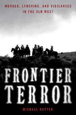 Frontier Terror: Murder, Lynching, and Vigilantes in the Old West - Michael Rutter - cover