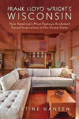 Frank Lloyd Wright's Wisconsin: How America's Most Famous Architect Found Inspiration in His Home State - Kristine Hansen - cover