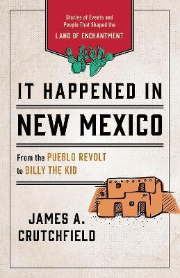 It Happened in New Mexico: Stories of Events and People That Shaped the Land of Enchantment - James A. Crutchfield - cover