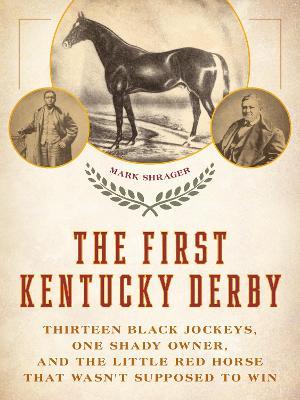 The First Kentucky Derby: Thirteen Black Jockeys, One Shady Owner, and the Little Red Horse That Wasn't Supposed to Win - Mark Shrager - cover