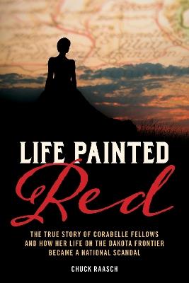 Life Painted Red: The True Story of Corabelle Fellows and How Her Life on the Dakota Frontier Became a National Scandal - Chuck Raasch - cover