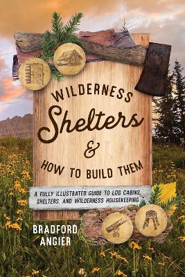 Wilderness Shelters and How to Build Them: A Fully Illustrated Guide to Log Cabins, Shelters, and Wilderness Housekeeping - Bradford Angier - cover