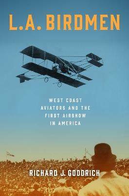 L.A. Birdmen: West Coast Aviators and the First Airshow in America - Richard J. Goodrich - cover
