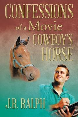 Confessions of a Movie Cowboy's Horse - J B Ralph - cover