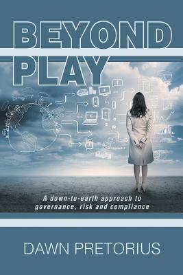 Beyond Play: A Down-To-Earth Approach to Governance, Risk and Compliance - Dawn Pretorius - cover