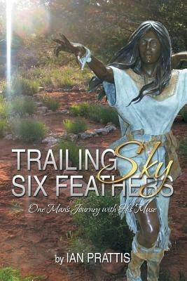 Trailing Sky Six Feathers: One Man's Journey with His Muse - Ian Prattis - cover
