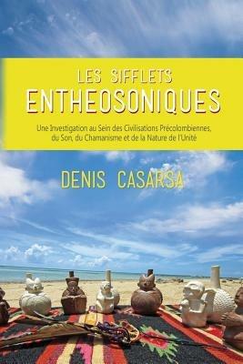 Les Sifflets Entheosoniques: Une Investigation au Sein des Civilisations Precolombiennes, du Son, du Chamanisme et de la Nature de l'Unite - Denis Casarsa - cover