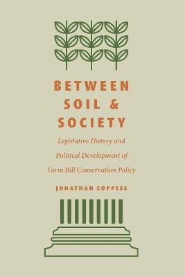 Between Soil and Society: Legislative History and Political Development of Farm Bill Conservation Policy - Jonathan Coppess - cover