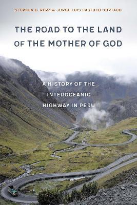 The Road to the Land of the Mother of God: A History of the Interoceanic Highway in Peru - Stephen G. Perz,Jorge Luis Castillo Hurtado - cover