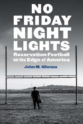 No Friday Night Lights: Reservation Football on the Edge of America - John M. Glionna - cover