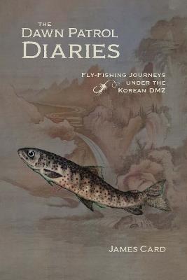 The Dawn Patrol Diaries: Fly-Fishing Journeys under the Korean DMZ - James Card - cover