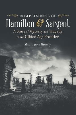 Compliments of Hamilton and Sargent: A Story of Mystery and Tragedy on the Gilded Age Frontier - Maura Jane Farrelly - cover