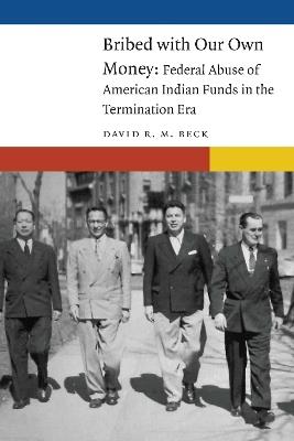 Bribed with Our Own Money: Federal Abuse of American Indian Funds in the Termination Era - David R. M. Beck - cover