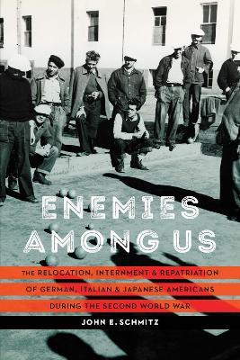 Enemies among Us: The Relocation, Internment, and Repatriation of German, Italian, and Japanese Americans during the Second World War - John E. Schmitz - cover