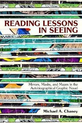 Reading Lessons in Seeing: Mirrors, Masks, and Mazes in the Autobiographical Graphic Novel - Michael A. Chaney - cover