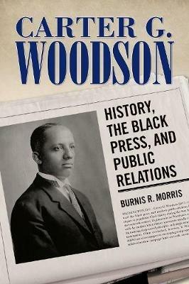 Carter G. Woodson: History, the Black Press, and Public Relations - Burnis R. Morris - cover