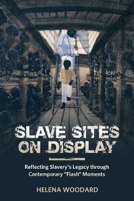 Slave Sites on Display: Reflecting Slavery's Legacy through Contemporary "Flash" Moments - Helena Woodard - cover