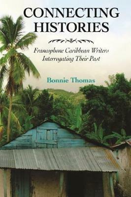 Connecting Histories: Francophone Caribbean Writers Interrogating Their Past - Bonnie Thomas - cover