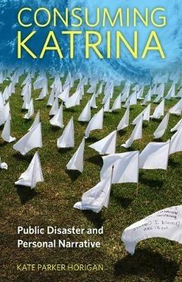 Consuming Katrina: Public Disaster and Personal Narrative - Kate Parker Horigan - cover