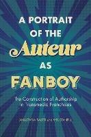 A Portrait of the Auteur as Fanboy: The Construction of Authorship in Transmedia Franchises - Anastasia Salter,Mel Stanfill - cover