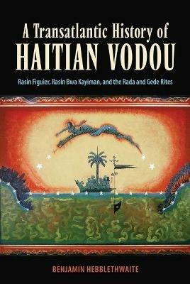 A Transatlantic History of Haitian Vodou: Rasin Figuier, Rasin Bwa Kayiman, and the Rada and Gede Rites - Benjamin Hebblethwaite - cover