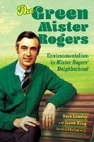 The Green Mister Rogers: Environmentalism in Mister Rogers' Neighborhood - Sara Lindey,Jason King,Junlei Li - cover